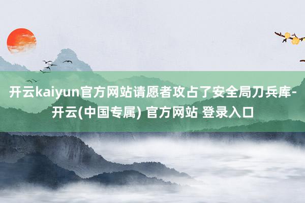 开云kaiyun官方网站请愿者攻占了安全局刀兵库-开云(中国专属) 官方网站 登录入口