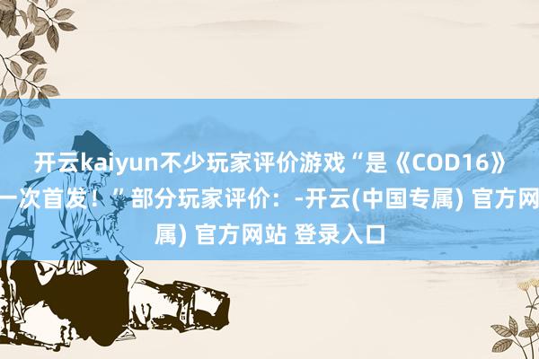 开云kaiyun不少玩家评价游戏“是《COD16》之后最值的一次首发！”部分玩家评价：-开云(中国专属) 官方网站 登录入口