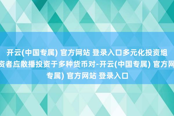 开云(中国专属) 官方网站 登录入口多元化投资组合意味着投资者应散播投资于多种货币对-开云(中国专属) 官方网站 登录入口