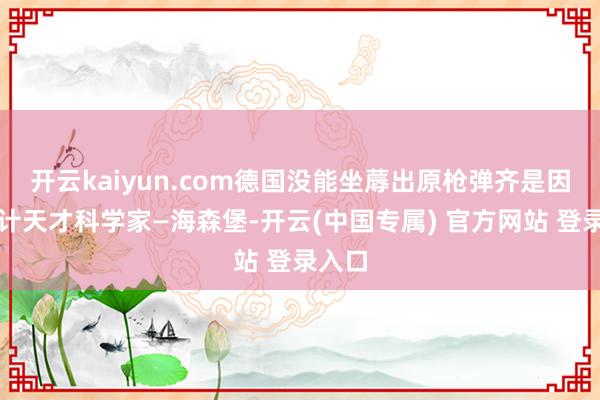 开云kaiyun.com德国没能坐蓐出原枪弹齐是因为合计天才科学家—海森堡-开云(中国专属) 官方网站 登录入口