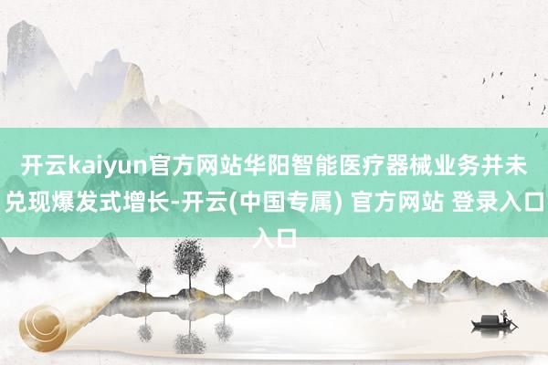 开云kaiyun官方网站华阳智能医疗器械业务并未兑现爆发式增长-开云(中国专属) 官方网站 登录入口