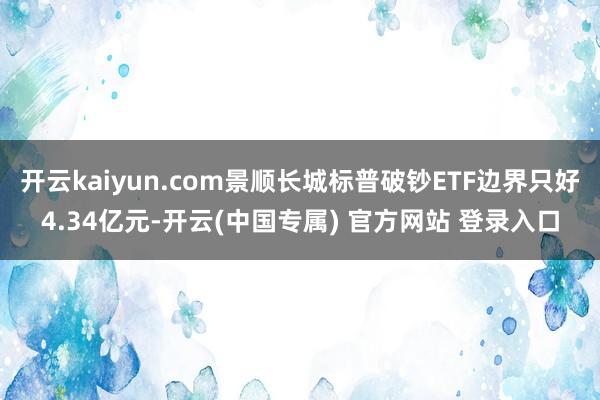 开云kaiyun.com景顺长城标普破钞ETF边界只好4.34亿元-开云(中国专属) 官方网站 登录入口