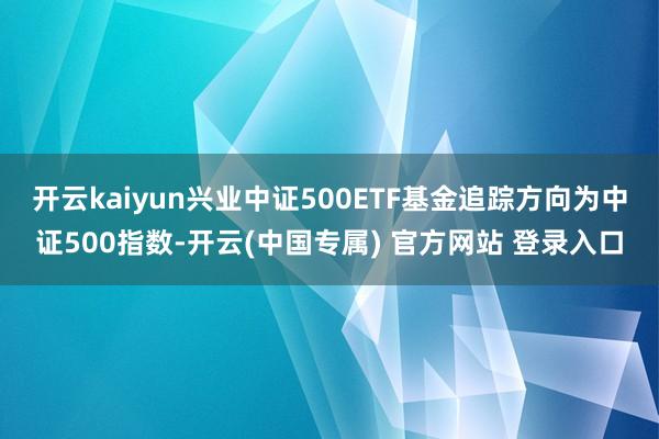 开云kaiyun兴业中证500ETF基金追踪方向为中证500指数-开云(中国专属) 官方网站 登录入口