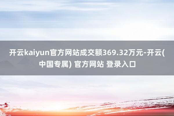 开云kaiyun官方网站成交额369.32万元-开云(中国专属) 官方网站 登录入口