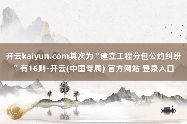 开云kaiyun.com其次为“建立工程分包公约纠纷”有16则-开云(中国专属) 官方网站 登录入口