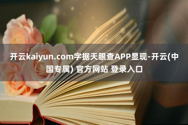 开云kaiyun.com字据天眼查APP显现-开云(中国专属) 官方网站 登录入口