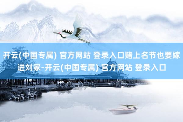 开云(中国专属) 官方网站 登录入口赌上名节也要嫁进刘家-开云(中国专属) 官方网站 登录入口