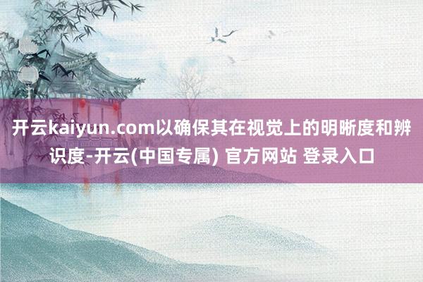 开云kaiyun.com以确保其在视觉上的明晰度和辨识度-开云(中国专属) 官方网站 登录入口