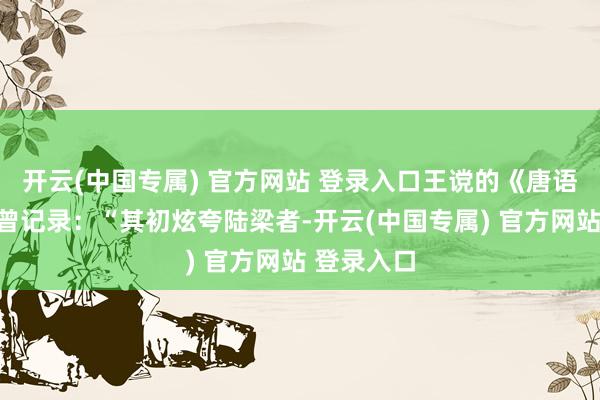 开云(中国专属) 官方网站 登录入口王谠的《唐语林》中就曾记录：“其初炫夸陆梁者-开云(中国专属) 官方网站 登录入口