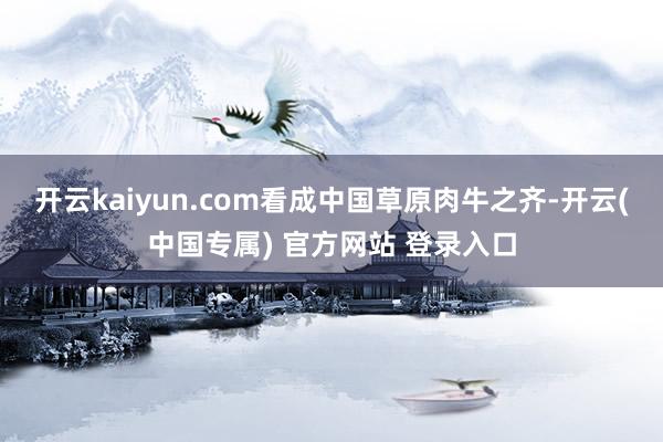 开云kaiyun.com看成中国草原肉牛之齐-开云(中国专属) 官方网站 登录入口