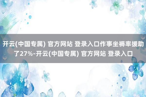 开云(中国专属) 官方网站 登录入口作事坐褥率援助了27%-开云(中国专属) 官方网站 登录入口