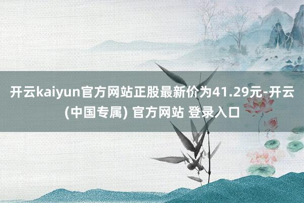 开云kaiyun官方网站正股最新价为41.29元-开云(中国专属) 官方网站 登录入口