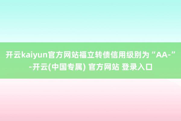 开云kaiyun官方网站福立转债信用级别为“AA-”-开云(中国专属) 官方网站 登录入口