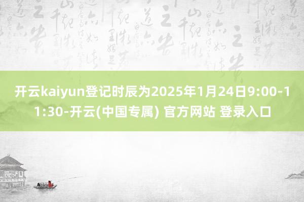 开云kaiyun登记时辰为2025年1月24日9:00-11:30-开云(中国专属) 官方网站 登录入口