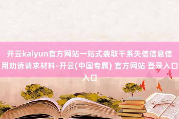 开云kaiyun官方网站一站式袭取干系失信信息信用劝诱请求材料-开云(中国专属) 官方网站 登录入口