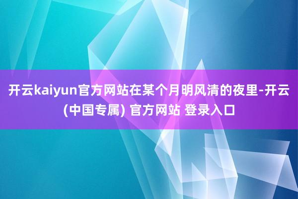 开云kaiyun官方网站在某个月明风清的夜里-开云(中国专属) 官方网站 登录入口