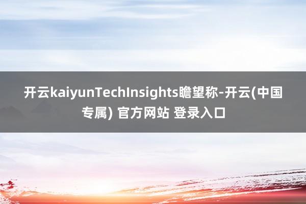 开云kaiyun　　TechInsights瞻望称-开云(中国专属) 官方网站 登录入口