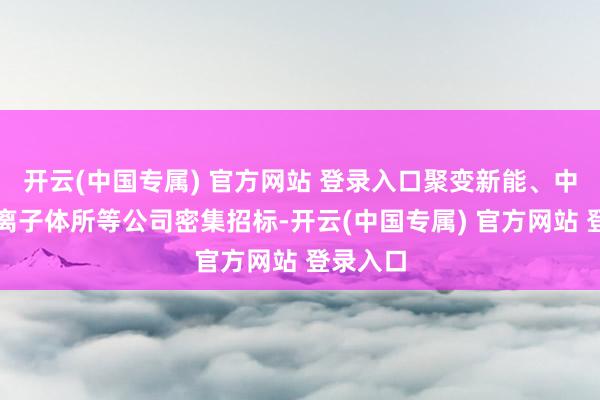 开云(中国专属) 官方网站 登录入口聚变新能、中科院等离子体所等公司密集招标-开云(中国专属) 官方网站 登录入口