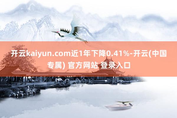 开云kaiyun.com近1年下降0.41%-开云(中国专属) 官方网站 登录入口