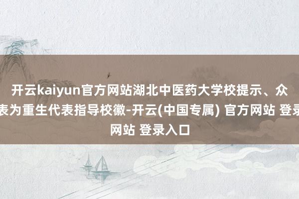 开云kaiyun官方网站湖北中医药大学校提示、众人代表为重生代表指导校徽-开云(中国专属) 官方网站 登录入口