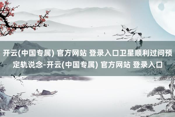 开云(中国专属) 官方网站 登录入口卫星顺利过问预定轨说念-开云(中国专属) 官方网站 登录入口