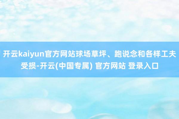开云kaiyun官方网站球场草坪、跑说念和各样工夫受损-开云(中国专属) 官方网站 登录入口