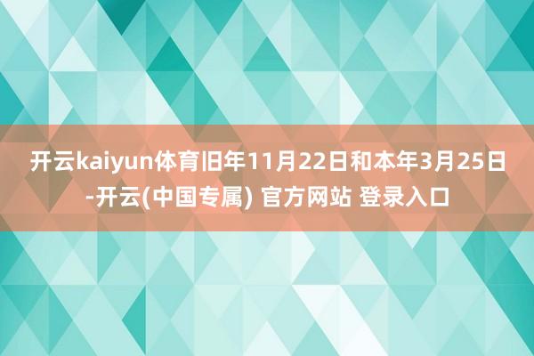开云kaiyun体育　　旧年11月22日和本年3月25日-开云(中国专属) 官方网站 登录入口