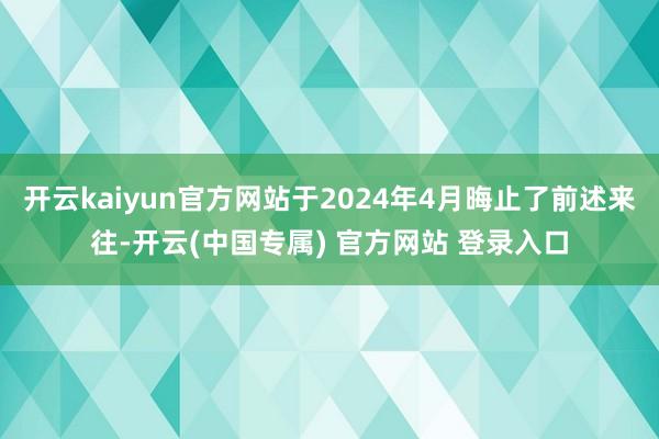 开云kaiyun官方网站于2024年4月晦止了前述来往-开云(中国专属) 官方网站 登录入口
