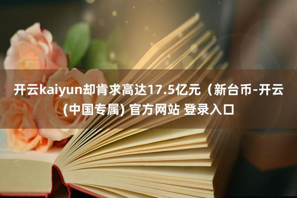 开云kaiyun却肯求高达17.5亿元(新台币-开云(中国专属) 官方网站 登录入口