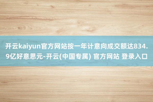 开云kaiyun官方网站按一年计意向成交额达834.9亿好意思元-开云(中国专属) 官方网站 登录入口