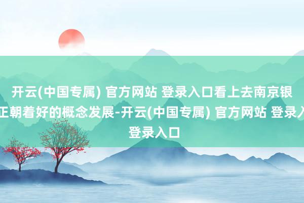 开云(中国专属) 官方网站 登录入口看上去南京银行正朝着好的概念发展-开云(中国专属) 官方网站 登录入口