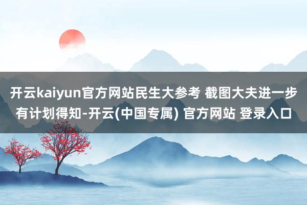开云kaiyun官方网站民生大参考 截图大夫进一步有计划得知-开云(中国专属) 官方网站 登录入口