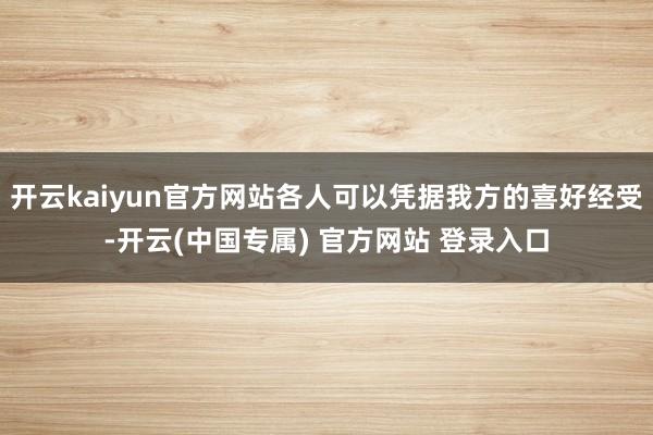 开云kaiyun官方网站各人可以凭据我方的喜好经受-开云(中国专属) 官方网站 登录入口