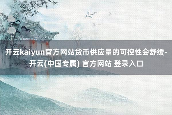 开云kaiyun官方网站货币供应量的可控性会舒缓-开云(中国专属) 官方网站 登录入口