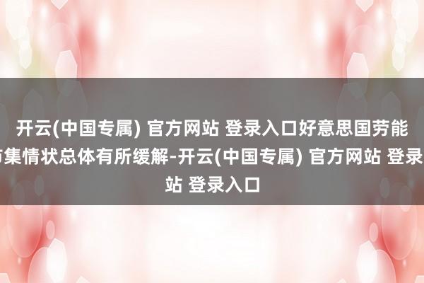 开云(中国专属) 官方网站 登录入口好意思国劳能源市集情状总体有所缓解-开云(中国专属) 官方网站 登录入口