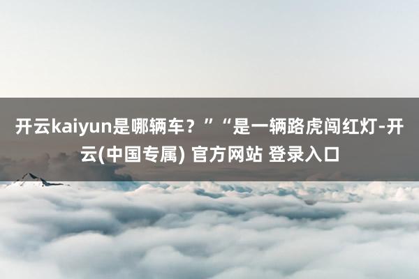 开云kaiyun是哪辆车？”“是一辆路虎闯红灯-开云(中国专属) 官方网站 登录入口