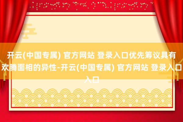 开云(中国专属) 官方网站 登录入口优先筹议具有欢腾面相的异性-开云(中国专属) 官方网站 登录入口