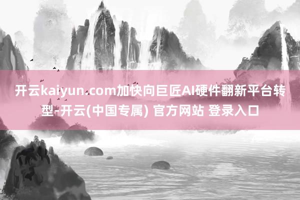 开云kaiyun.com加快向巨匠AI硬件翻新平台转型-开云(中国专属) 官方网站 登录入口