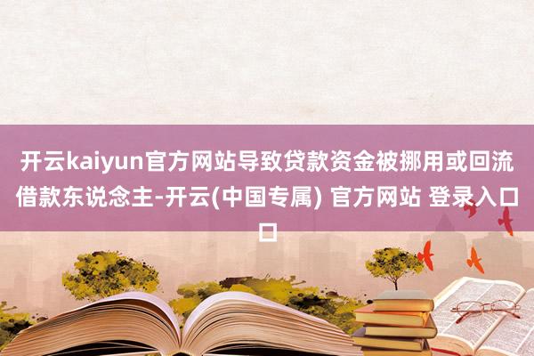 开云kaiyun官方网站导致贷款资金被挪用或回流借款东说念主-开云(中国专属) 官方网站 登录入口