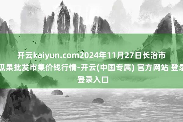 开云kaiyun.com2024年11月27日长治市金鑫瓜果批发市集价钱行情-开云(中国专属) 官方网站 登录入口