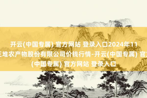 开云(中国专属) 官方网站 登录入口2024年11月27日长沙马王堆农产物股份有限公司价钱行情-开云(中国专属) 官方网站 登录入口