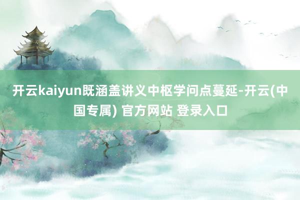 开云kaiyun既涵盖讲义中枢学问点蔓延-开云(中国专属) 官方网站 登录入口