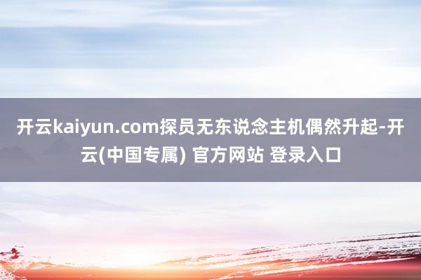 开云kaiyun.com探员无东说念主机偶然升起-开云(中国专属) 官方网站 登录入口