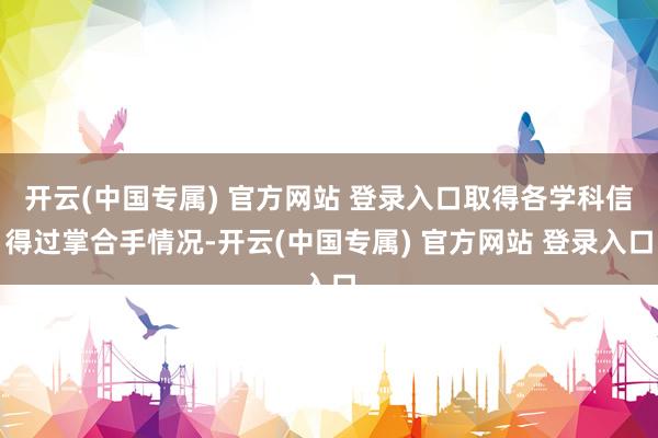开云(中国专属) 官方网站 登录入口取得各学科信得过掌合手情况-开云(中国专属) 官方网站 登录入口