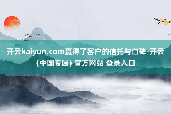 开云kaiyun.com赢得了客户的信托与口碑-开云(中国专属) 官方网站 登录入口