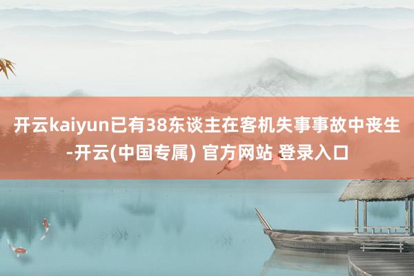 开云kaiyun已有38东谈主在客机失事事故中丧生-开云(中国专属) 官方网站 登录入口