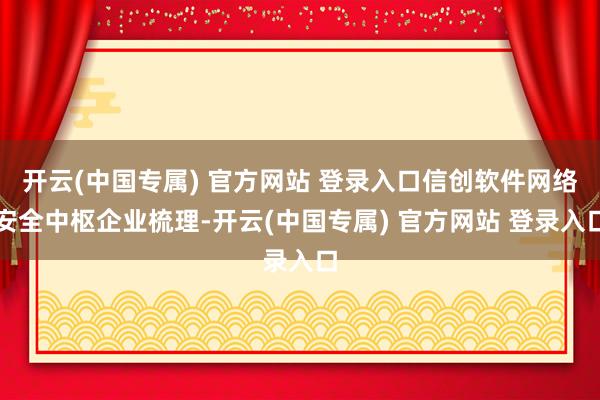 开云(中国专属) 官方网站 登录入口信创软件网络安全中枢企业梳理-开云(中国专属) 官方网站 登录入口