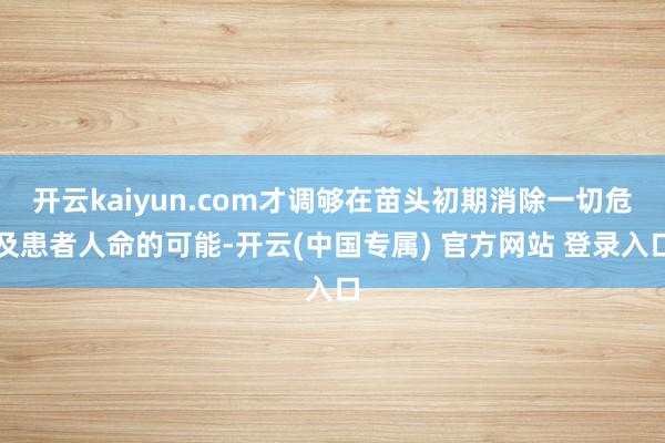 开云kaiyun.com才调够在苗头初期消除一切危及患者人命的可能-开云(中国专属) 官方网站 登录入口