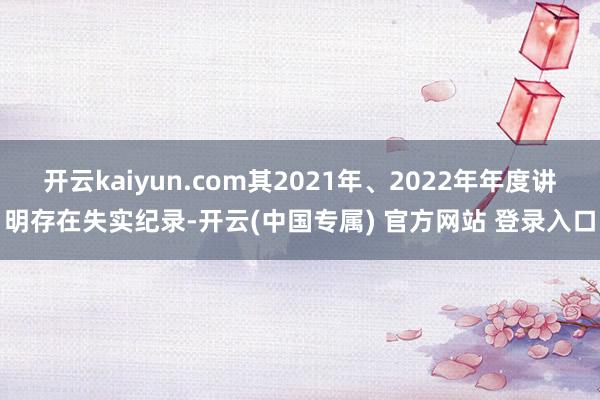 开云kaiyun.com其2021年、2022年年度讲明存在失实纪录-开云(中国专属) 官方网站 登录入口