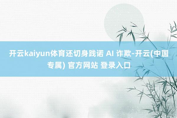 开云kaiyun体育还切身践诺 AI 诈欺-开云(中国专属) 官方网站 登录入口
